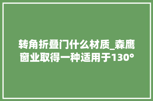 转角折叠门什么材质_森鹰窗业取得一种适用于130°至180°的转角拼樘结构专利可以有效地削减了人工成本和材料成本