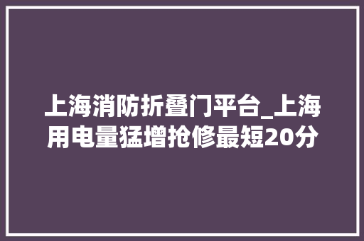 上海消防折叠门平台_上海用电量猛增抢修最短20分钟消防部门发出重要提示