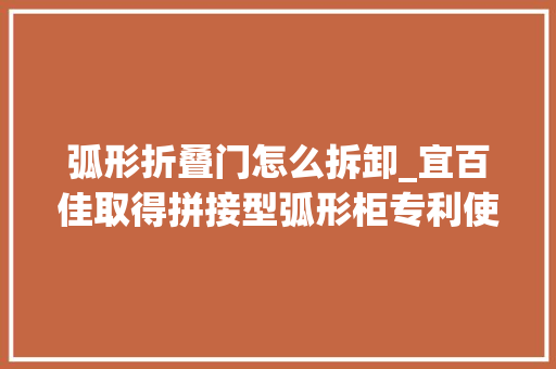 弧形折叠门怎么拆卸_宜百佳取得拼接型弧形柜专利使安装和拆卸变得异常随意马虎