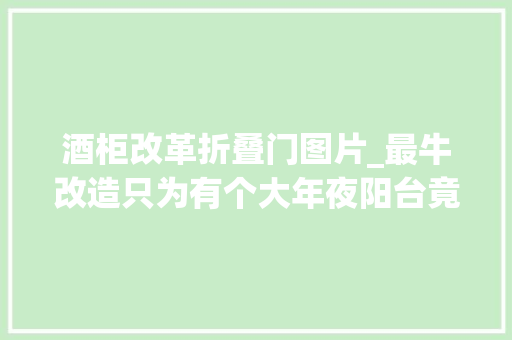 酒柜改革折叠门图片_最牛改造只为有个大年夜阳台竟把外墙变成伸缩门