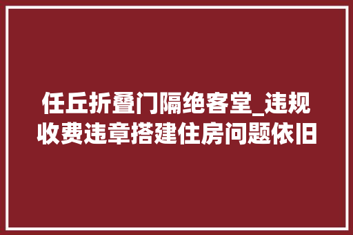 任丘折叠门隔绝客堂_违规收费违章搭建住房问题依旧是平易近声痛点问政河北10月28日11月3日平易近声热点