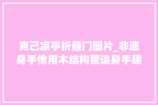 克己凉亭折叠门图片_非遗身手他用木结构营造身手建造门楼凉亭留住乡愁