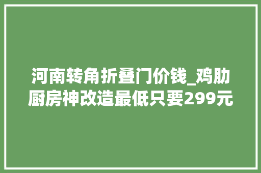 河南转角折叠门价钱_鸡肋厨房神改造最低只要299元效果堪比整huan容tou