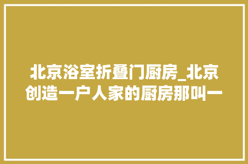 北京浴室折叠门厨房_北京创造一户人家的厨房那叫一个高级摄影给大年夜家看看机警