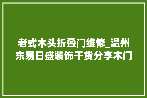 老式木头折叠门维修_温州东易日盛装饰干货分享木门损坏维修就这么简单