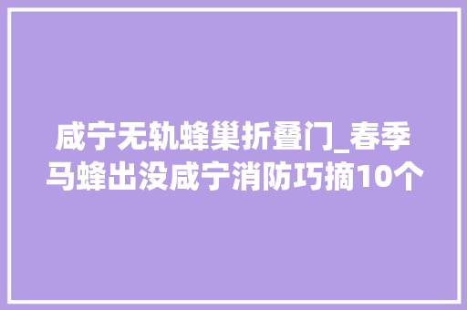 咸宁无轨蜂巢折叠门_春季马蜂出没咸宁消防巧摘10个马蜂窝为平易近解忧