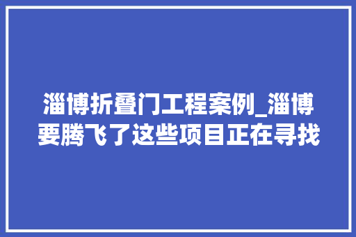 淄博折叠门工程案例_淄博要腾飞了这些项目正在寻找承包方快来看看哪个能做
