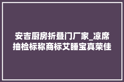 安吉厨房折叠门厂家_凉席抽检标称商标艾睡宝真荣佳等上黑名单
