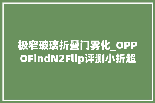 极窄玻璃折叠门雾化_OPPOFindN2Flip评测小折超大年夜外屏随便率性窗随心用