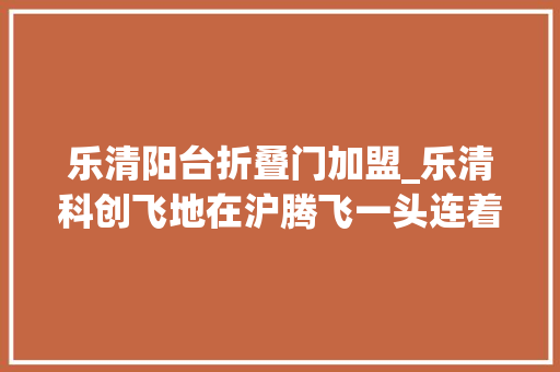 乐清阳台折叠门加盟_乐清科创飞地在沪腾飞一头连着创业企业一头对接海上本钱