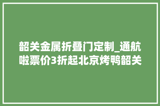 韶关金属折叠门定制_通航啦票价3折起北京烤鸭韶关鹅王喊你来组CP啦