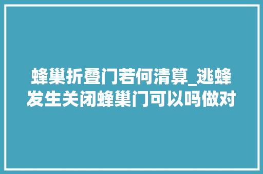 蜂巢折叠门若何清算_逃蜂发生关闭蜂巢门可以吗做对了能阻挡逃蜂做错了会害去世蜜蜂