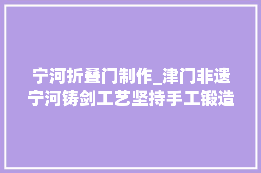 宁河折叠门制作_津门非遗宁河铸剑工艺坚持手工锻造