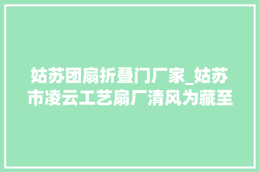 姑苏团扇折叠门厂家_姑苏市凌云工艺扇厂清风为藏至扇至美碰见非遗文雅共赏