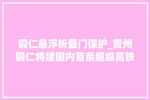 铜仁悬浮折叠门保护_贵州铜仁将建国内首条超级高铁试验线路HTT供应技能