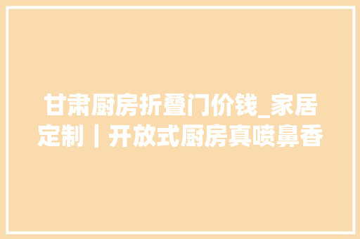 甘肃厨房折叠门价钱_家居定制｜开放式厨房真喷鼻香