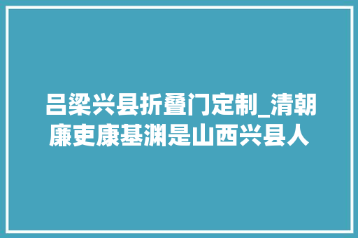吕梁兴县折叠门定制_清朝廉吏康基渊是山西兴县人