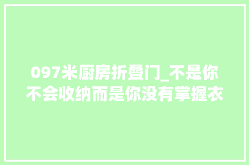 097米厨房折叠门_不是你不会收纳而是你没有掌握衣橱扩容术