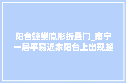 阳台蜂巢隐形折叠门_南宁一居平易近家阳台上出现蜂巢养蜂人徒手3分钟摘除