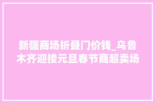 新疆商场折叠门价钱_乌鲁木齐迎接元旦春节商超卖场折扣多