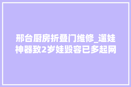 邢台厨房折叠门维修_遛娃神器致2岁娃毁容已多起网红产品被曝缺陷→