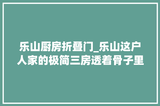 乐山厨房折叠门_乐山这户人家的极简三房透着骨子里的高级气息简约不简单