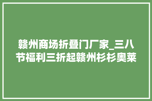 赣州商场折叠门厂家_三八节福利三折起赣州杉杉奥莱女神专场钜惠来袭