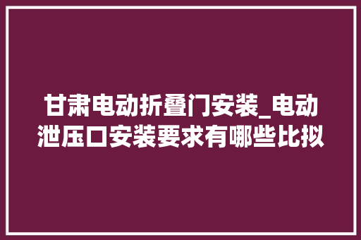 甘肃电动折叠门安装_电动泄压口安装要求有哪些比拟机械泄压口有哪些优势
