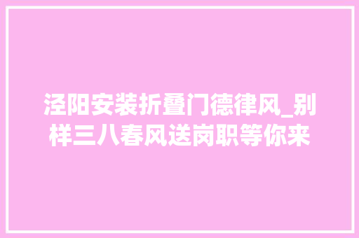 泾阳安装折叠门德律风_别样三八春风送岗职等你来