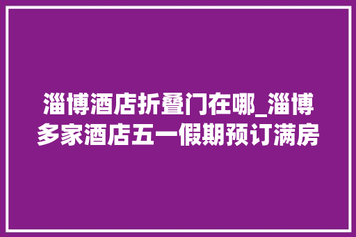 淄博酒店折叠门在哪_淄博多家酒店五一假期预订满房为搭客供应烧烤小做事
