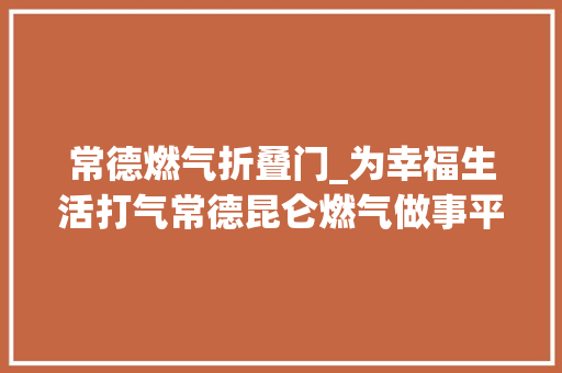 常德燃气折叠门_为幸福生活打气常德昆仑燃气做事平易近生走笔