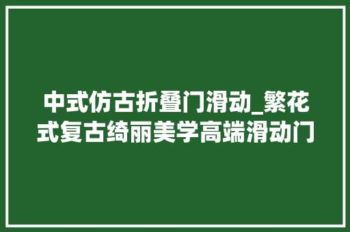 中式仿古折叠门滑动_繁花式复古绮丽美学高端滑动门带你领略