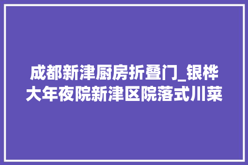 成都新津厨房折叠门_银桦大年夜院新津区院落式川菜馆独一家
