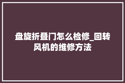 盘旋折叠门怎么检修_回转风机的维修方法