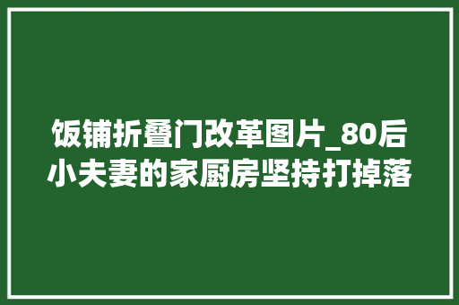饭铺折叠门改革图片_80后小夫妻的家厨房坚持打掉落半面墙落成秒变日式小酒馆大年夜赞