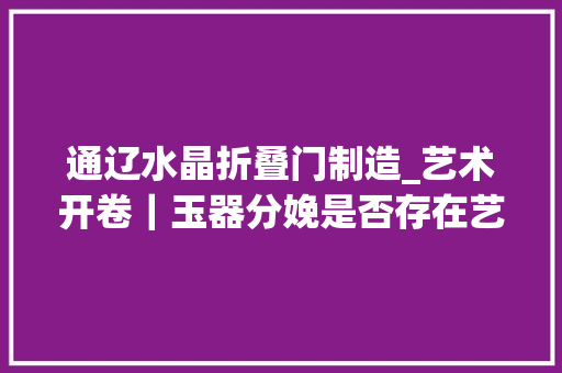 通辽水晶折叠门制造_艺术开卷｜玉器分娩是否存在艺术的南北不合