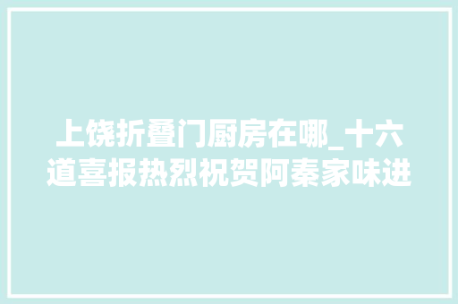 上饶折叠门厨房在哪_十六道喜报热烈祝贺阿秦家味进驻十六道金街