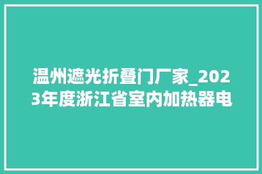 温州遮光折叠门厂家_2023年度浙江省室内加热器电热暖手器毛针织品等27种流利领域产品质量监督抽查情况的通知布告