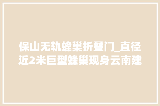 保山无轨蜂巢折叠门_直径近2米巨型蜂巢现身云南建水