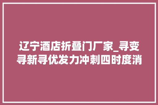 辽宁酒店折叠门厂家_寻变寻新寻优发力冲刺四时度消费实现加速跑