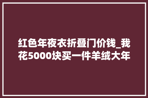 红色年夜衣折叠门价钱_我花5000块买一件羊绒大年夜衣同伙很喜好让我把大年夜衣让渡给她