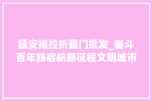 延安推拉折叠门批发_奋斗百年路启航新征程文明城市谱新篇丨延安红色基因铸就文明之路