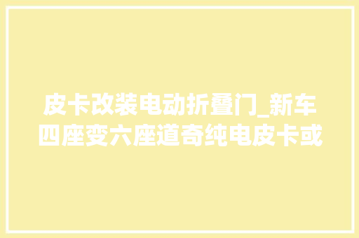 皮卡改装电动折叠门_新车四座变六座道奇纯电皮卡或增加第三排座椅坐垫可翻折/拆卸