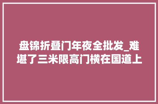 盘锦折叠门年夜全批发_难堪了三米限高门横在国道上这条国道又因何违反两个条例