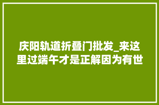 庆阳轨道折叠门批发_来这里过端午才是正解因为有世界上最大年夜的喷鼻香包