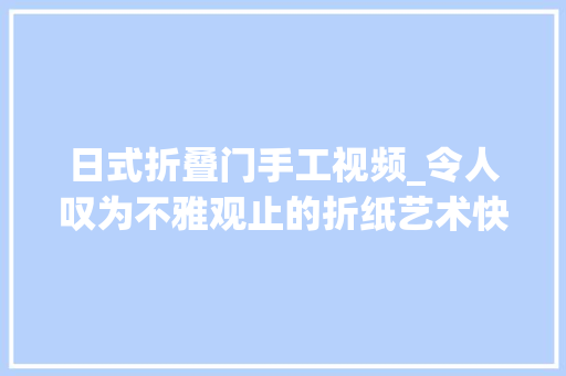 日式折叠门手工视频_令人叹为不雅观止的折纸艺术快来寻衅一下能折得出来吗
