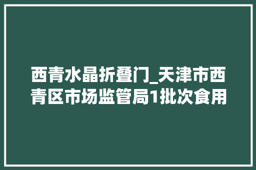 西青水晶折叠门_天津市西青区市场监管局1批次食用农产品和3批次餐饮食物抽检不合格