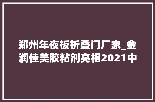 郑州年夜板折叠门厂家_金润佳美胶粘剂亮相2021中国郑州门窗业博览会