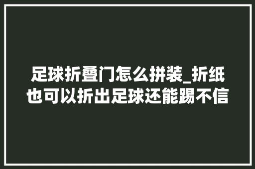 足球折叠门怎么拼装_折纸也可以折出足球还能踢不信来围不雅观呀足球手工折