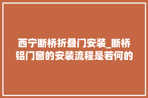 西宁断桥折叠门安装_断桥铝门窗的安装流程是若何的